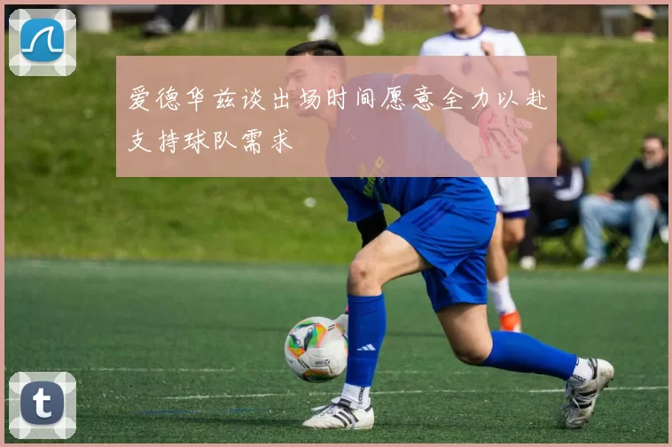 爱德华兹谈出场时间愿意全力以赴支持球队需求