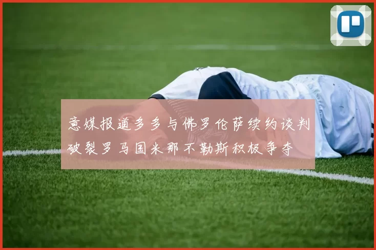 意媒报道多多与佛罗伦萨续约谈判破裂罗马国米那不勒斯积极争夺