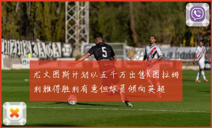 尤文图斯计划以五千万出售K图拉姆利雅得胜利有意但球员倾向英超