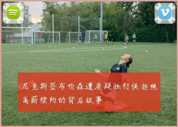尼克斯签布伦森遭质疑独行侠拒绝高薪续约的背后故事