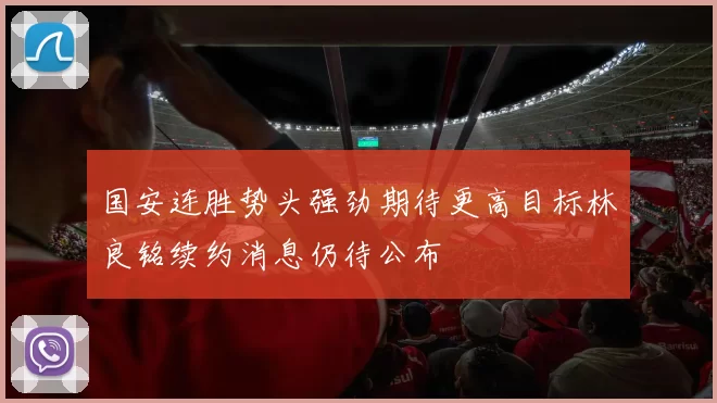 国安连胜势头强劲期待更高目标林良铭续约消息仍待公布