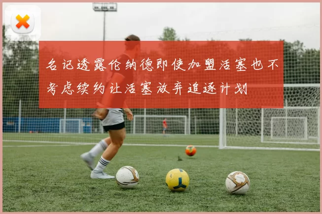 名记透露伦纳德即使加盟活塞也不考虑续约让活塞放弃追逐计划