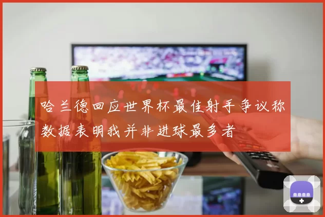 哈兰德回应世界杯最佳射手争议称数据表明我并非进球最多者