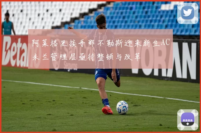 阿莱格里接手那不勒斯迎来新生AC米兰管理层亟待整顿与改革
