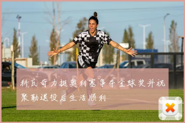 科瓦奇力挺奥利塞争夺金球奖并祝聚勒退役后生活顺利