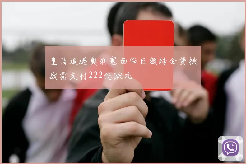 皇马追逐奥利塞面临巨额转会费挑战需支付222亿欧元