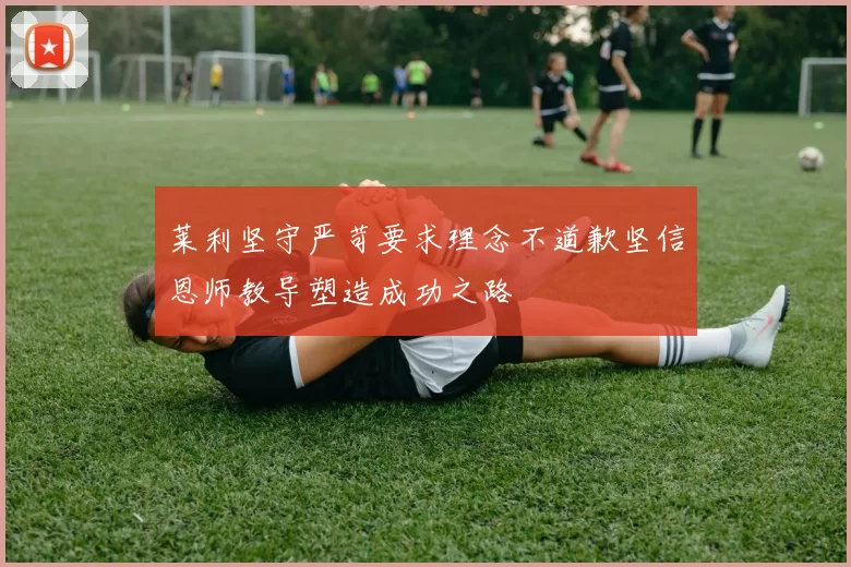 莱利坚守严苛要求理念不道歉坚信恩师教导塑造成功之路
