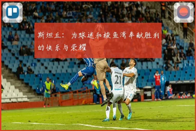 斯坦丘：为球迷和梭鱼湾奉献胜利的快乐与荣耀