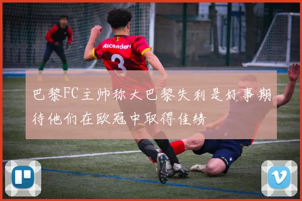 巴黎FC主帅称大巴黎失利是好事期待他们在欧冠中取得佳绩