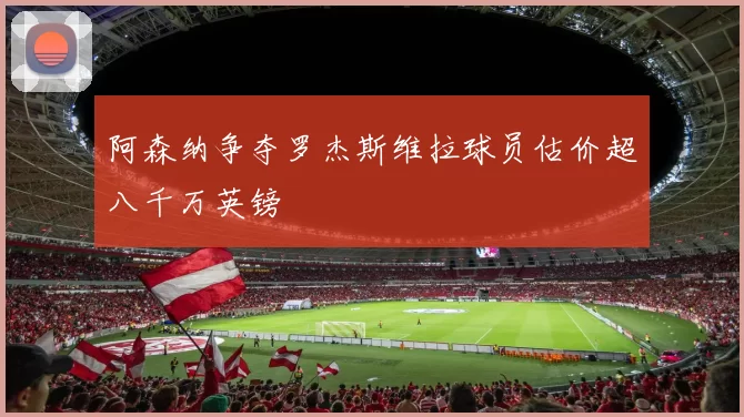 阿森纳争夺罗杰斯维拉球员估价超八千万英镑