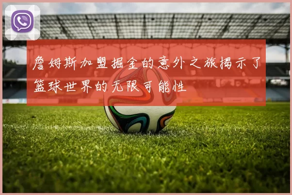 詹姆斯加盟掘金的意外之旅揭示了篮球世界的无限可能性