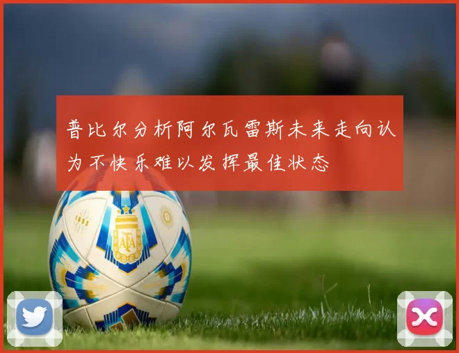 普比尔分析阿尔瓦雷斯未来走向认为不快乐难以发挥最佳状态