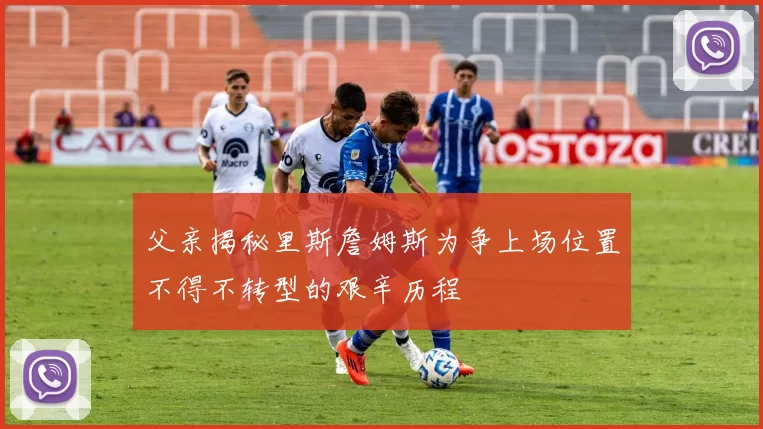 父亲揭秘里斯詹姆斯为争上场位置不得不转型的艰辛历程