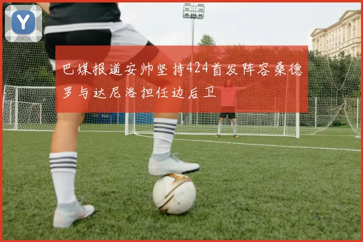 巴媒报道安帅坚持424首发阵容桑德罗与达尼洛担任边后卫