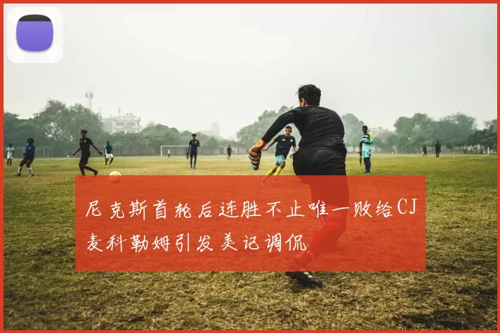尼克斯首轮后连胜不止唯一败给CJ麦科勒姆引发美记调侃