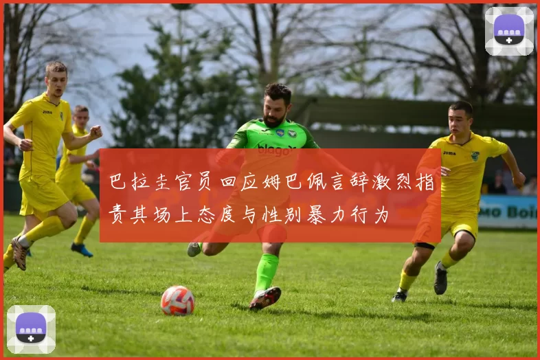 巴拉圭官员回应姆巴佩言辞激烈指责其场上态度与性别暴力行为