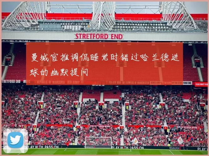 曼城官推调侃睡觉时错过哈兰德进球的幽默提问