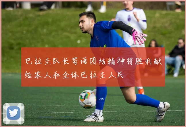 巴拉圭队长寄语团结精神将胜利献给家人和全体巴拉圭人民