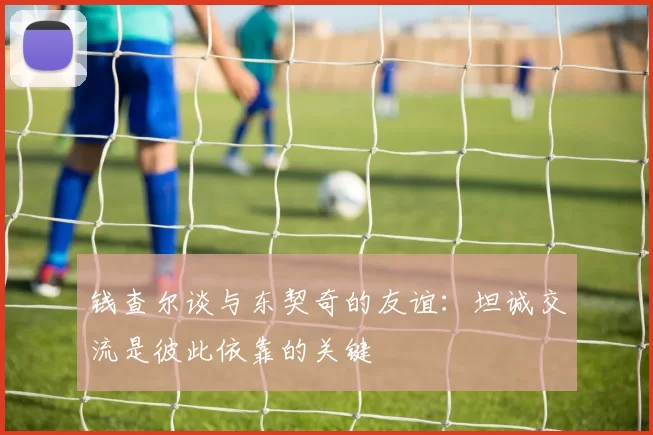 钱查尔谈与东契奇的友谊：坦诚交流是彼此依靠的关键