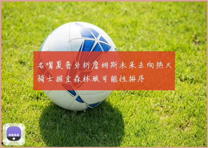 名嘴夏普分析詹姆斯未来去向热火骑士掘金森林狼可能性排序