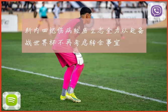 科内回忆伤病经历立志全力以赴备战世界杯不再考虑转会事宜