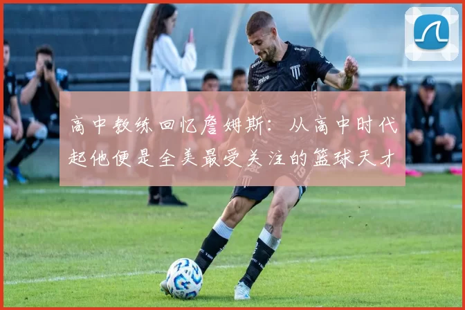 高中教练回忆詹姆斯：从高中时代起他便是全美最受关注的篮球天才