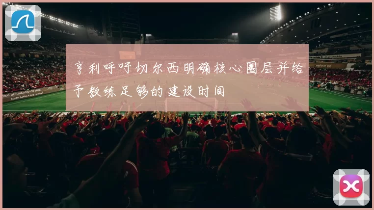 亨利呼吁切尔西明确核心圈层并给予教练足够的建设时间